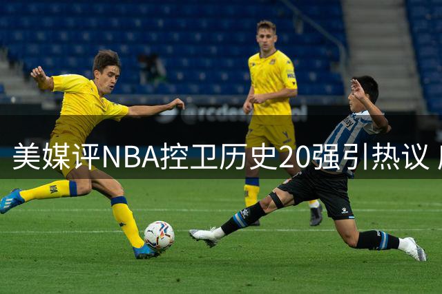 美媒评NBA控卫历史20强引热议 库里距魔术师仅一步之遥